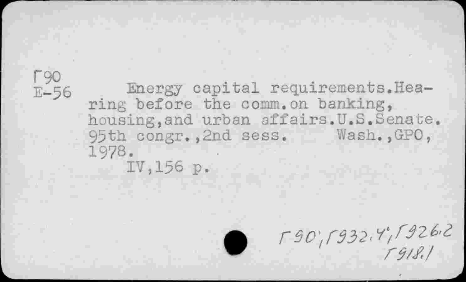 ﻿Energy capital requirements.Hearing before the comm.on banking, housing,and. urban affairs.U.S.Senate. 95th congr.,2nd sess. Wash.,GPO, 1978.
IV,156 p.